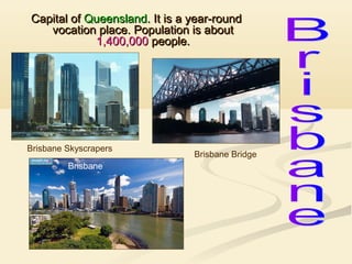 Capital of Queensland. It is a year-round
vocation place. Population is about
1,400,000 people.

Brisbane Skyscrapers
Brisbane

Brisbane Bridge

 