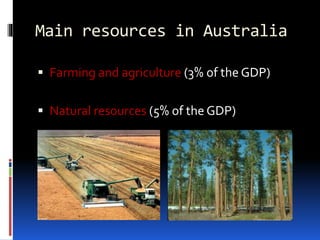 Main resources in Australia
 Farming and agriculture (3% of the GDP)
 Natural resources (5% of the GDP)
 