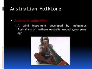 Australian folklore
 Australian didgeridoo.
 A wind instrument developed by Indigenous
Australians of northern Australia around 1,500 years
ago
 