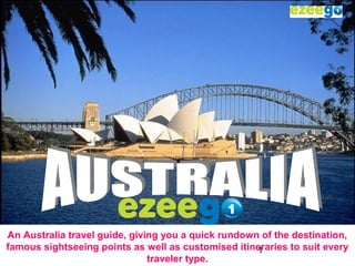 1
An Australia travel guide, giving you a quick rundown of the destination,
famous sightseeing points as well as customised itineraries to suit every
traveler type.
 