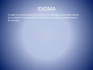 IDIOMA
El inglés es el idioma oficial en Australia. Sin embargo, la diversidad cultural
de la población hace que más de 200 idiomas se hablen en distintaszonas
de Australia
 