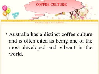 • Australia has a distinct coffee culture
and is often cited as being one of the
most developed and vibrant in the
world.
Coffee CultureCoffee Culture
 