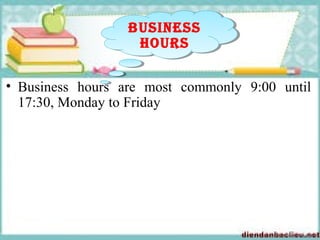 • Business hours are most commonly 9:00 until
17:30, Monday to Friday
Business
Hours
Business
Hours
 