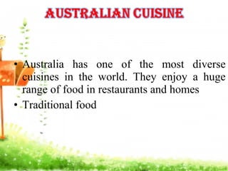 • Australia has one of the most diverse
cuisines in the world. They enjoy a huge
range of food in restaurants and homes
• Traditional food
 