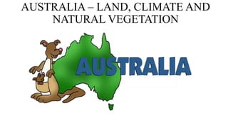 AUSTRALIA – LAND, CLIMATE AND
NATURAL VEGETATION
 