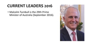 CURRENT LEADERS 2016
• Malcolm Turnbull is the 29th Prime
Minister of Australia (September 2016).
 