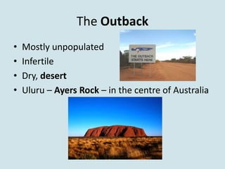 The Outback
•   Mostly unpopulated
•   Infertile
•   Dry, desert
•   Uluru – Ayers Rock – in the centre of Australia
 