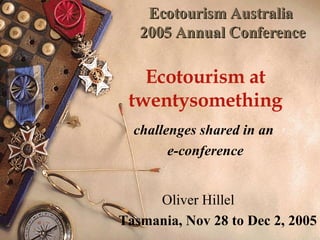 Ecotourism Australia  2005 Annual Conference Ecotourism at twentysomething challenges shared in an  e-conference Oliver Hillel   Tasmania, Nov 28 to Dec 2, 2005 