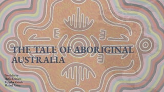 THE TALE OF ABORIGINAL
AUSTRALIA
Portfolio by
Hafsa Usmani
Tayyaba Zainab
Mashal Asma
 