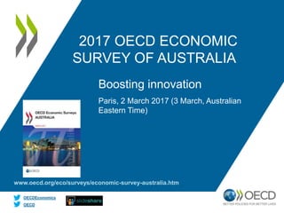 OECD
OECDEconomics
2017 OECD ECONOMIC
SURVEY OF AUSTRALIA
Paris, 2 March 2017 (3 March, Australian
Eastern Time)
Boosting innovation
www.oecd.org/eco/surveys/economic-survey-australia.htm
 