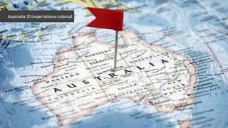 AUSTRALIA
EL IMPERIALISMO COLONIAL
Australia: El imperialismo colonial
 