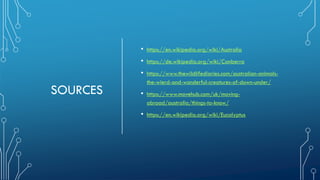 SOURCES
• https://en.wikipedia.org/wiki/Australia
• https://de.wikipedia.org/wiki/Canberra
• https://www.thewildlifediaries.com/australian-animals-
the-wierd-and-wonderful-creatures-of-down-under/
• https://www.movehub.com/uk/moving-
abroad/australia/things-to-know/
• https://en.wikipedia.org/wiki/Eucalyptus
 