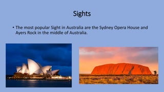 Sights
• The most popular Sight in Australia are the Sydney Opera House and
Ayers Rock in the middle of Australia.
 
