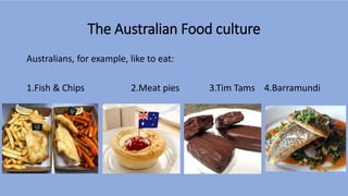 The Australian Food culture
Australians, for example, like to eat:
1.Fish & Chips 2.Meat pies 3.Tim Tams 4.Barramundi
 