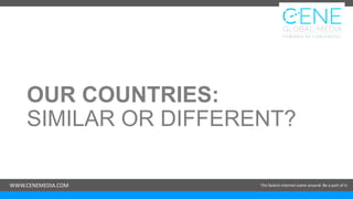 WWW.CENEMEDIA.COM The fastest internet scene around. Be a part of it.WWW.CENEMEDIA.COM The fastest internet scene around. Be a part of it.
OUR COUNTRIES:
SIMILAR OR DIFFERENT?
 