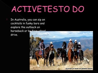    In Australia, you can sip on
    cocktails in funky bars and
    explore the outback on
    horseback or by four-wheel
    drive.
 