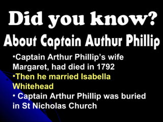 •Captain Arthur Phillip’s wife
Margaret, had died in 1792
•Then he married Isabella
Whitehead
• Captain Arthur Phillip was buried
in St Nicholas Church
 