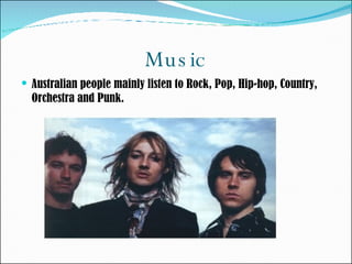 Music Australian people mainly listen to Rock, Pop, Hip-hop, Country, Orchestra and Punk.  