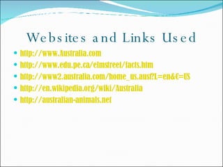 Websites and Links Used http://www.Australia.com  http://www.edu.pe.ca/elmstreet/facts.htm http://www2.australia.com/home_us.aust?L=en&C=US   http://en.wikipedia.org/wiki/Australia   http://australian-animals.net   