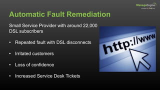 Automatic Fault Remediation
Small Service Provider with around 22,000
DSL subscribers
• Repeated fault with DSL disconnects
• Irritated customers
• Loss of confidence
• Increased Service Desk Tickets
 