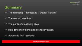 Summary
Thank you for your time!
 The changing IT landscape | “Digital Tsunami”
 The cost of downtime
 The perils of monitoring silos
 Real-time monitoring and event correlation
 Automatic fault resolution
 