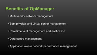 Multi-vendor network management
Both physical and virtual server management
Real-time fault management and notification
Data centre management
Application aware network performance management
Benefits of OpManager
 