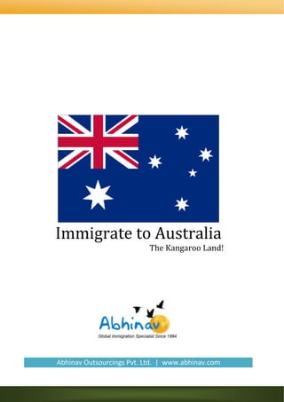  




 
 
 
 




                                       
                Immigrate to Australia 
                                                                      The Kangaroo Land! 
 
 




                Abhinav Outsourcings Pvt. Ltd.  |  www.abhinav.com  
 
 