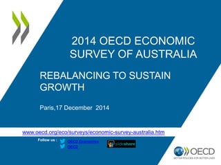www.oecd.org/eco/surveys/economic-survey-australia.htm
Follow us :
OECD
OECD Economics
2014 OECD ECONOMIC
SURVEY OF AUSTRALIA
REBALANCING TO SUSTAIN
GROWTH
Paris,17 December 2014
 
