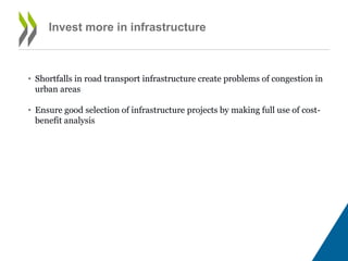 Invest more in infrastructure
• Shortfalls in road transport infrastructure create problems of congestion in
urban areas
• Ensure good selection of infrastructure projects by making full use of cost-
benefit analysis
 