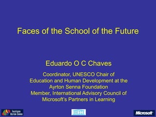 Faces of the School of the Future
Eduardo O C Chaves
Coordinator, UNESCO Chair of
Education and Human Development at the
Ayrton Senna Foundation
Member, International Advisory Council of
Microsoft’s Partners in Learning
 