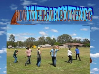 A Boomerang is a wooden
device that is thrown,
primarily for the purposes
of hunting.
 