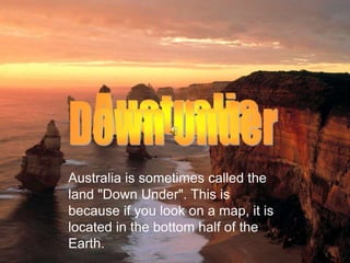 Australia is sometimes called the
land "Down Under". This is
because if you look on a map, it is
located in the bottom half of the
Earth.
 