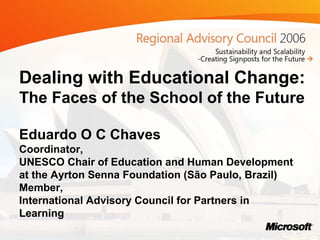 Dealing with Educational Change:
The Faces of the School of the Future
Eduardo O C Chaves
Coordinator,
UNESCO Chair of Education and Human Development
at the Ayrton Senna Foundation (São Paulo, Brazil)
Member,
International Advisory Council for Partners in
Learning
 