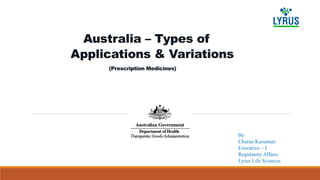 Australia – Types of
Applications & Variations
(Prescription Medicines)
By
Charan Karumuri
Executive – I
Regulatory Affairs
Lyrus Life Sciences
 