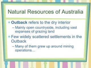Natural Resources of Australia Outback  refers to the dry interior Mainly open countryside, including vast expanses of grazing land Few widely scattered settlements in the Outback Many of them grew up around mining operations… 