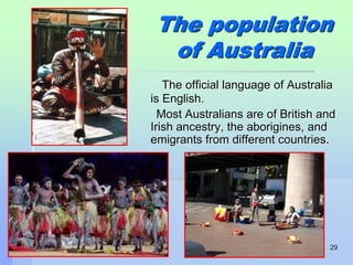 The population 
29 
of Australia 
The official language of Australia 
is English. 
Most Australians are of British and 
Irish ancestry, the aborigines, and 
emigrants from different countries. 
 