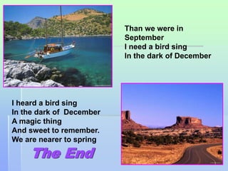 66 
The End 
Than we were in 
September 
I need a bird sing 
In the dark of December 
І heard a bird sing 
In the dark of December 
A magic thing 
And sweet to remember. 
We are nearer to spring 
 