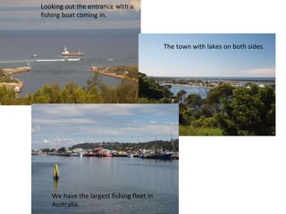 Looking out the entrance with a fishing boat coming in. The town with lakes on both sides. We have the largest fishing fleet in Australia. 