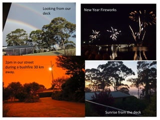 New Year Fireworks Looking from our deck 2pm in our street during a bushfire 30 km away. Sunrise from the deck 