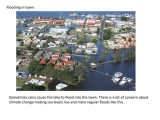 Flooding in town Sometimes rains cause the lake to flood into the town. There is a lot of concern about climate change making sea levels rise and more regular floods like this. 