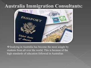 Australia Immigration Consultants:
Studying in Australia has become the most sought by
students from all over the world. This is because of the
high standards of education followed in Australian
 