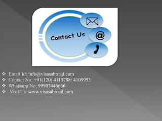 Email Id: info@visasabroad.com
 Contact No: +91(120) 4113788/ 4109953
 Whatsapp No: 99907446666
 Visit Us: www.visasabroad.com
 