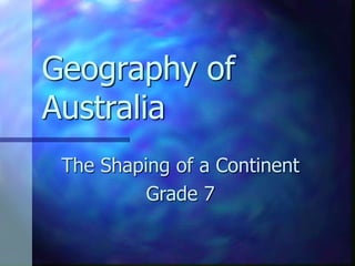 Geography of
Australia
The Shaping of a Continent
Grade 7
 