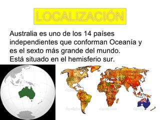 Australia es uno de los 14 países 
independientes que conforman Oceanía y 
es el sexto más grande del mundo.         
Está situado en el hemisferio sur.
 