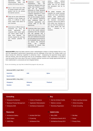 » India
     approaches           means        new                                                     reduce            costs         without
     improvements             often    only    Customers               have         high
                                                                                               negatively impacting service
     produce diminishing returns.              expectations,             they          will
                                                                                               levels. How do you change
                                               continue to demand more and
                                                                                               that     perception       and   do   so
                                               unless that demand is met,
     Even in 2013 more than 50%                                                                quickly?
                                               they      will     go        elsewhere.
     of change projects still under-
                                               Delivering to those demands
     perform and do not achieve                                                                The      global        recession     has
                                               that have the most impact on
     the desired outcome.                                                                      impacted the overall business
                                               customer experience is more
                                               profitable. The          question        is,    climate and many companies
     There are so many alternative             how can the company connect                     believe        their      performance
     methods to drive change out               to the customer experience                      won’t markedly improve until
     there, it is difficult to select          when       traditional       Voice       of     the      business         environment
     which makes most sense for                Customer          approaches         only       improves. How do you need to
     your business.                            uncover          60%    of     the   real       think about your business so
                                               opportunity.                                    that you have the potential to
     Governance is difficult because                                                           join those special few who
     companies          are    using   the     Customers often have a better                   thrive     –    recession       or   no
     wrong         approaches          and     view of the overall customer                    recession.
     measures which slows agility              experience than the company
     and means useful insight is               that     still    operates       with     a
     often      never    attained.     This    largely silo driven focus. If the
     directly impacts the cost base            silos and traditional structures
     and     forward      potential     for    are still going to be around for
     failure.                                  the foreseeable future, how do
                                               we      ensure      the      enterprise
                                               drives            the          customer
                                               experience        to     ensure      they
                                               keep coming back?



 Advanced BPM utilises the latest customer centric methodologies to deliver a change strategy that is in line
 with the organisation’s performance requirements and the challenges of the times. Our change model is all
 about moving from delivering “capability” to delivering “value” - empowering the appointed change agents
 with the thinking, tools and techniques that can be immediately utilised in their organisation. It provides a
 map that guides them every step of the way to identify customer outcome and change opportunities that can
 then implemented in a structured and risk mitigated fashion.



If you are traveling, you may like to attend the program city near you




  Advanced BPM in April 2013

   Australia                                  UAE                                             Qatar

   Saudi Arabia

  Advanced BPM in May 2013

   Singapore                                  Malaysia                                        Thailand

   Sweden                                     India




  Consulting                                                                                          Buy

   Enterprise Architecture                            Center of Excellence                              Ask the Architect Credits            Online Learning Licenses

   Business Process Management                        Application Rationalization                       Webinar Licenses                     Online Consulting

   Enterprise SOA                                     Architecture Assessment                           Workshop Registration                Onsite Consulting



  Resources                                                                                           Useful Links

   Architecture Gallery                             Architect Skill Quiz                                Why iCMG                             Site Map

   Short Videos                                     E-Learning                                          Architecture Awards 2013             Career

   iCMG Blog                                        Architecture Polls                                  Architecture Survey 2013             Privacy Policy
 