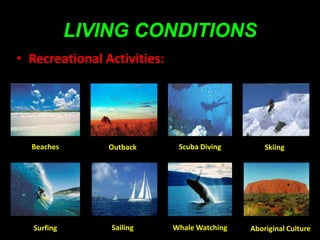 LIVING CONDITIONS
• Recreational Activities:




  Beaches       Outback       Scuba Diving        Skiing




  Surfing       Sailing      Whale Watching   Aboriginal Culture
 