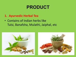 PRODUCT
1. Ayurvedic Herbal Tea
• Contains of Indian herbs like
  Tulsi, Banafsha, Mulathi, Jaiphal, etc
 