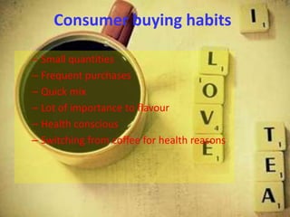 Consumer buying habits

– Small quantities
– Frequent purchases
– Quick mix
– Lot of importance to flavour
– Health conscious
– Switching from coffee for health reasons
 