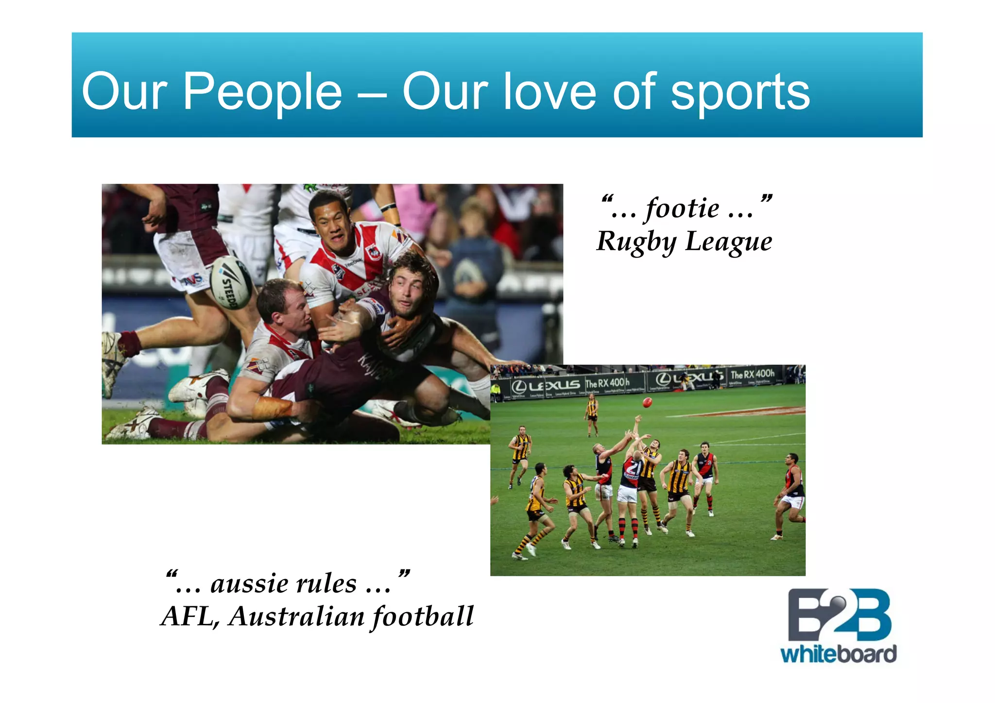Our People – Our love of sports
“… footie …”
Rugby League
“… aussie rules …”
AFL, Australian football
 