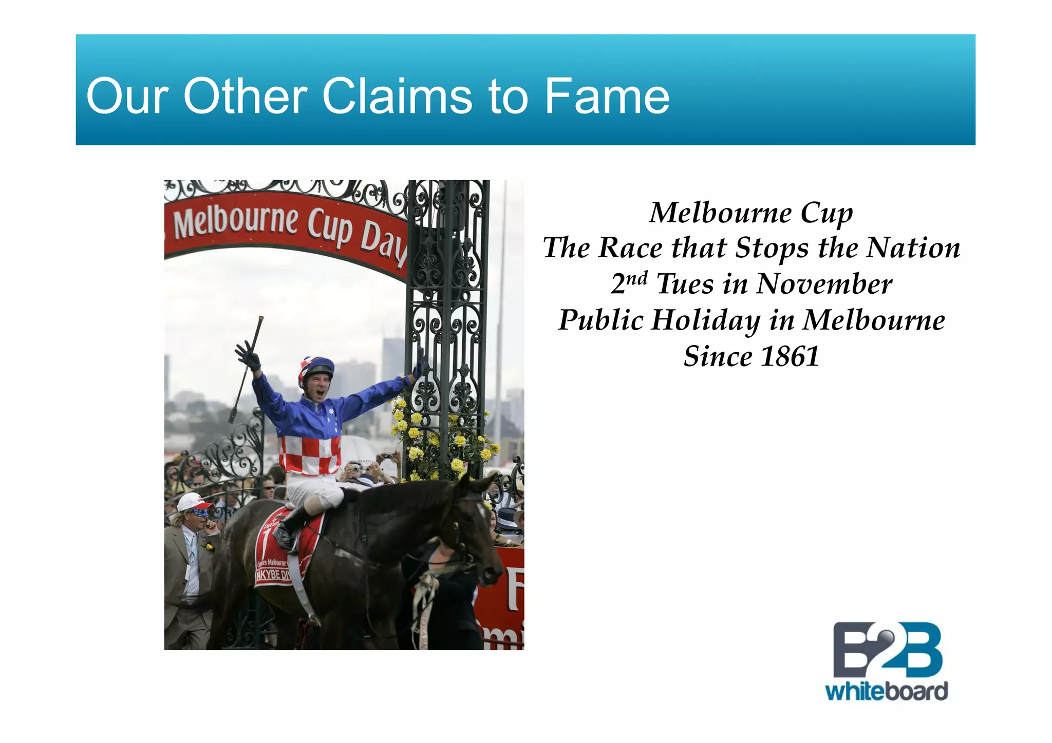 Our Other Claims to Fame
Melbourne Cup
The Race that Stops the Nation
2nd Tues in November
Public Holiday in Melbourne
Since 1861
 